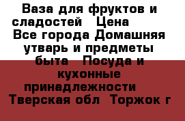 Ваза для фруктов и сладостей › Цена ­ 300 - Все города Домашняя утварь и предметы быта » Посуда и кухонные принадлежности   . Тверская обл.,Торжок г.